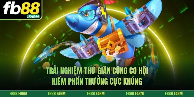 Trải nghiệm thư giãn cùng cơ hội kiếm phần thưởng cực khủng