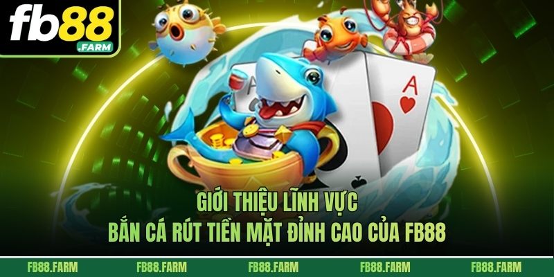Giới thiệu lĩnh vực bắn cá rút tiền mặt đỉnh cao của FB88