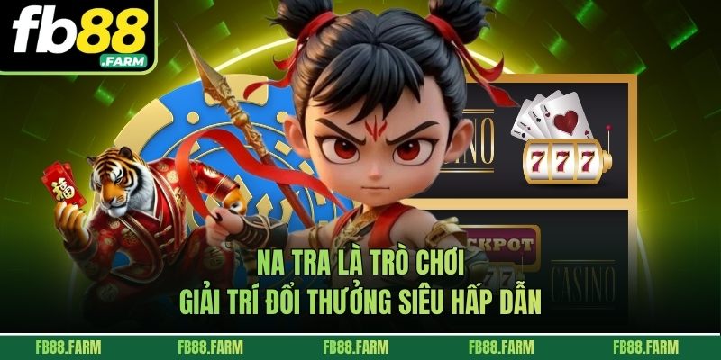 Na Tra là trò chơi giải trí đổi thưởng siêu hấp dẫn
